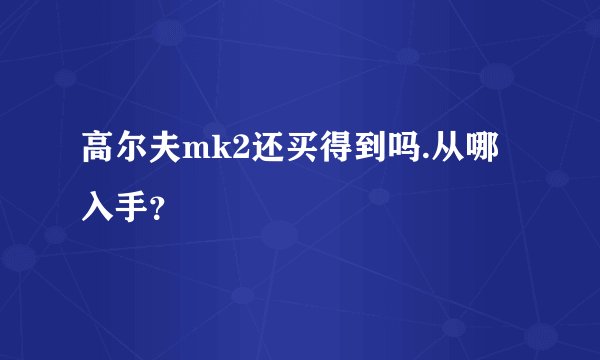 高尔夫mk2还买得到吗.从哪入手?