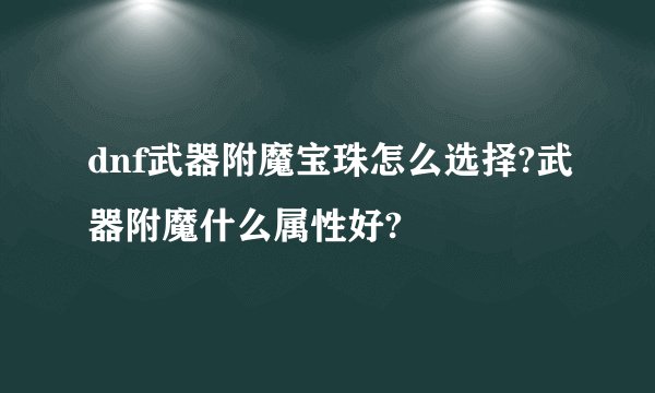 dnf武器附魔宝珠怎么选择?武器附魔什么属性好?