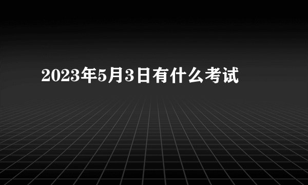 2023年5月3日有什么考试