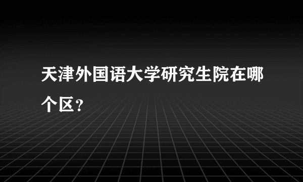 天津外国语大学研究生院在哪个区？