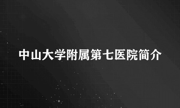 中山大学附属第七医院简介