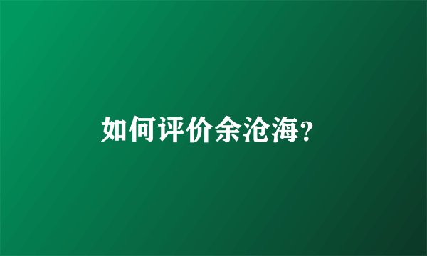 如何评价余沧海？