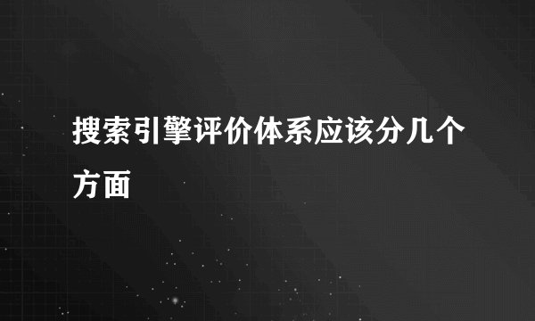 搜索引擎评价体系应该分几个方面