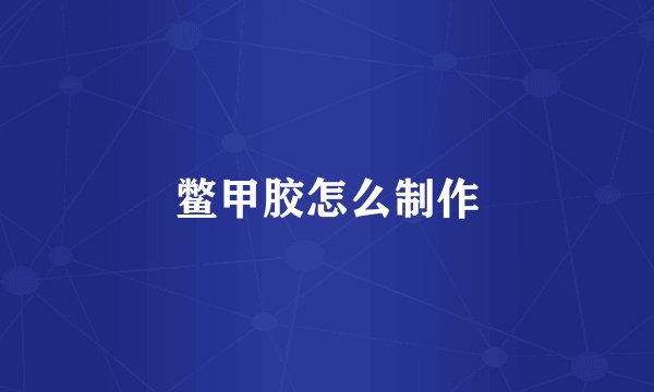 鳖甲胶怎么制作
