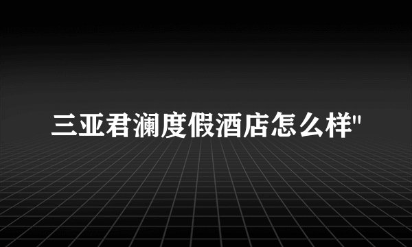 三亚君澜度假酒店怎么样