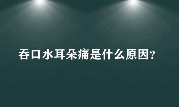 吞口水耳朵痛是什么原因?