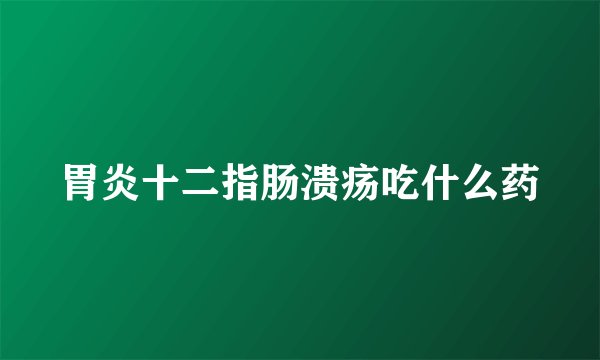 胃炎十二指肠溃疡吃什么药