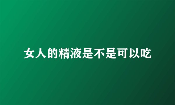 女人的精液是不是可以吃