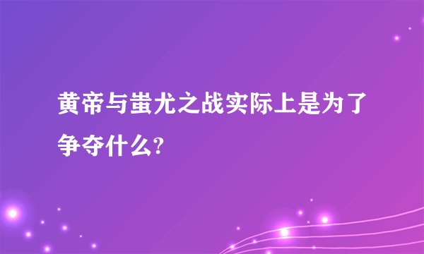 黄帝与蚩尤之战实际上是为了争夺什么?