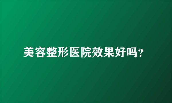 美容整形医院效果好吗？