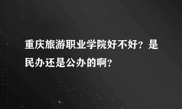 重庆旅游职业学院好不好？是民办还是公办的啊？