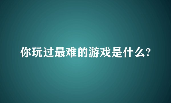 你玩过最难的游戏是什么?