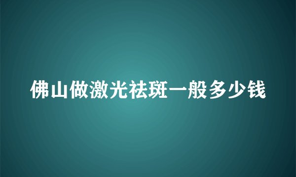佛山做激光祛斑一般多少钱