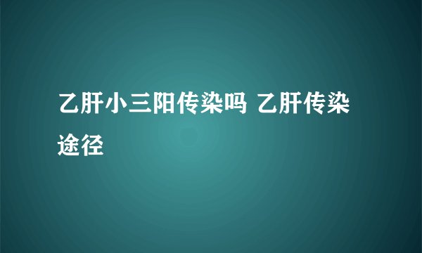 乙肝小三阳传染吗 乙肝传染途径