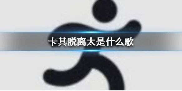卡其脱离太是什么歌 卡其脱离太歌词分享