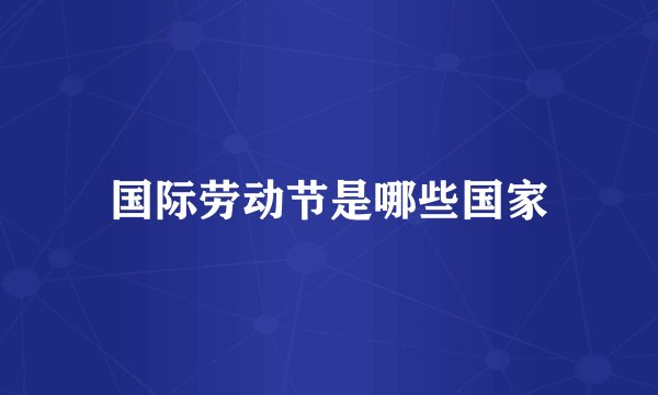 国际劳动节是哪些国家