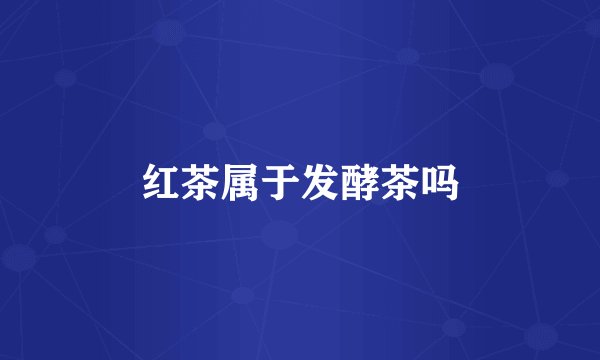 红茶属于发酵茶吗