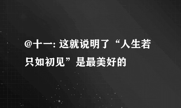 @十一: 这就说明了“人生若只如初见”是最美好的