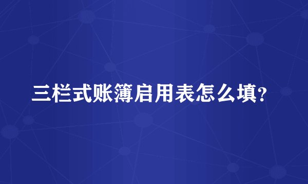 三栏式账簿启用表怎么填？