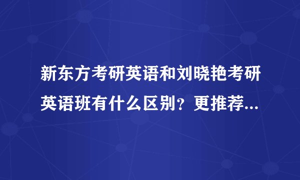 新东方考研英语和刘晓艳考研英语班有什么区别?更推荐报哪一个?