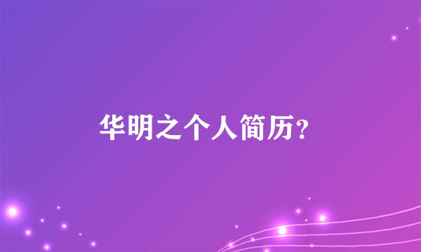 华明之个人简历？