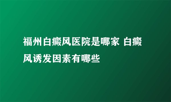 福州白癜风医院是哪家 白癜风诱发因素有哪些