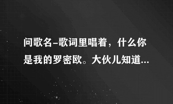 问歌名-歌词里唱着,什么你是我的罗密欧。大伙儿知道这歌叫啥名呀?