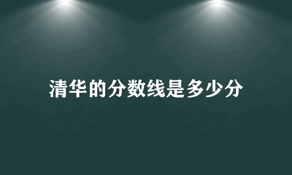 清华的分数线是多少分