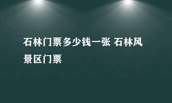 石林门票多少钱一张 石林风景区门票