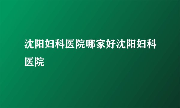 沈阳妇科医院哪家好沈阳妇科医院