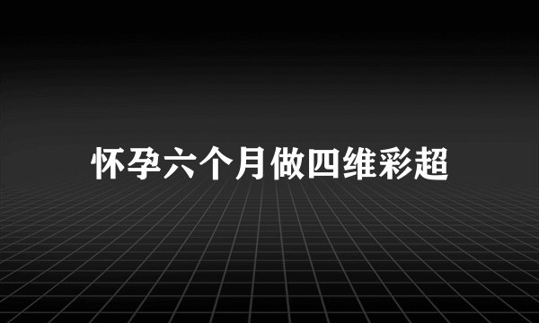 怀孕六个月做四维彩超