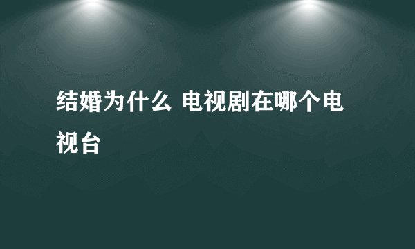 结婚为什么 电视剧在哪个电视台