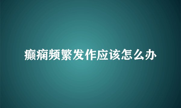 癫痫频繁发作应该怎么办