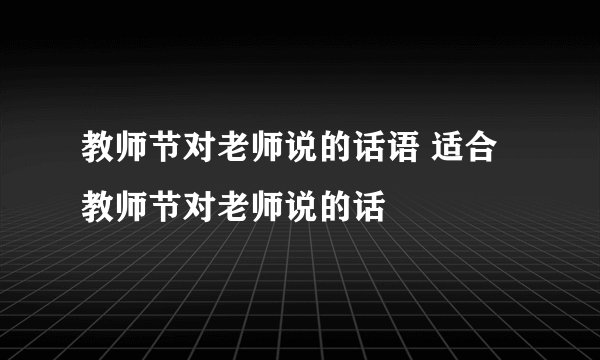 教师节对老师说的话语 适合教师节对老师说的话