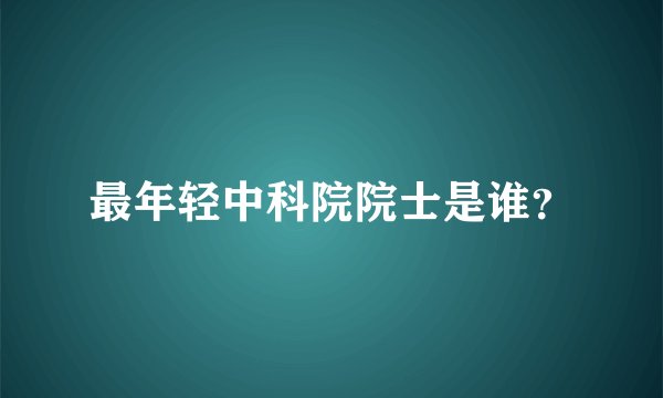 最年轻中科院院士是谁?