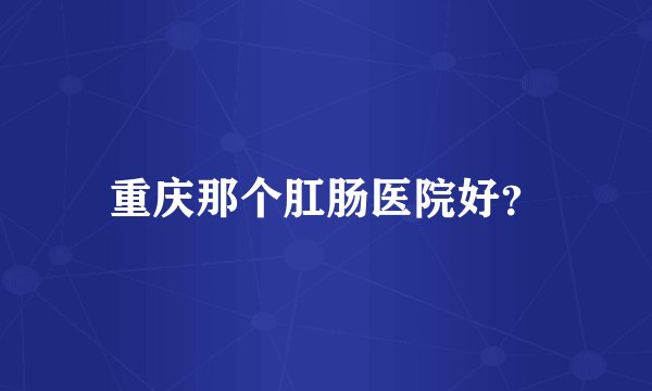 重庆那个肛肠医院好？