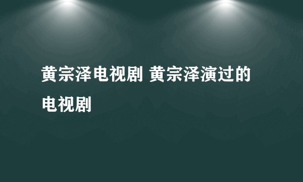 黄宗泽电视剧 黄宗泽演过的电视剧