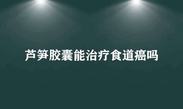 芦笋胶囊能治疗食道癌吗