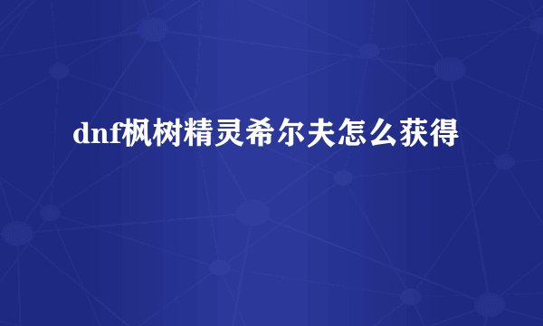 dnf枫树精灵希尔夫怎么获得