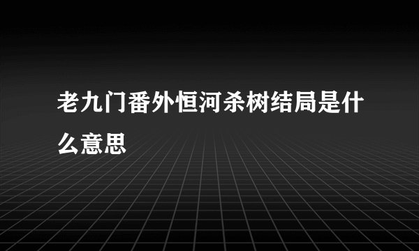 老九门番外恒河杀树结局是什么意思