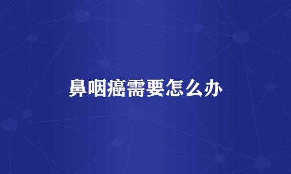 鼻咽癌需要怎么办