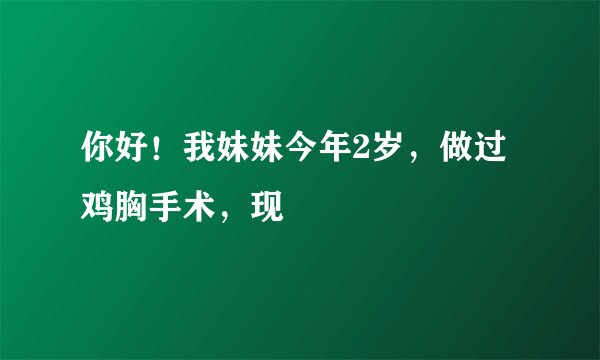 你好！我妹妹今年2岁，做过鸡胸手术，现