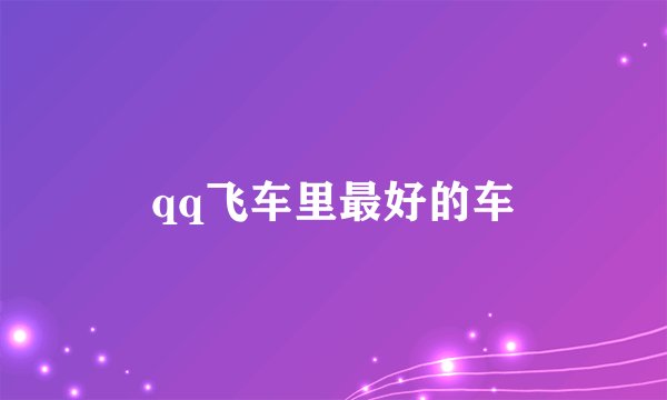 qq飞车里最好的车