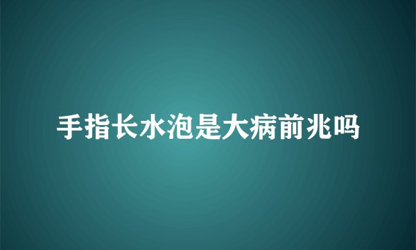 手指长水泡是大病前兆吗