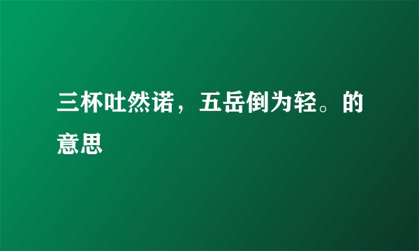 三杯吐然诺，五岳倒为轻。的意思