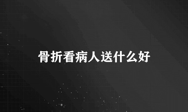 骨折看病人送什么好