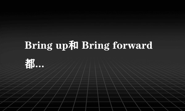 Bring up和 Bring forward 都有提出的意思,两者用到句子里面有什么区别 我知道都有提出的意思,但用在句子里面这两词组能不能混用,比如这一句 It's a good idea to (bring up )the question in the meeting 这句中的如换成Bring forward 可以不?原因是什么