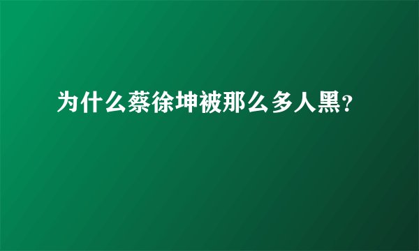 为什么蔡徐坤被那么多人黑？