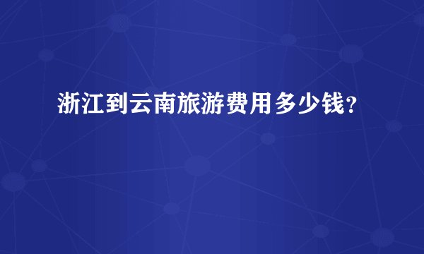 浙江到云南旅游费用多少钱?