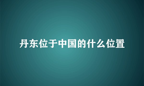 丹东位于中国的什么位置